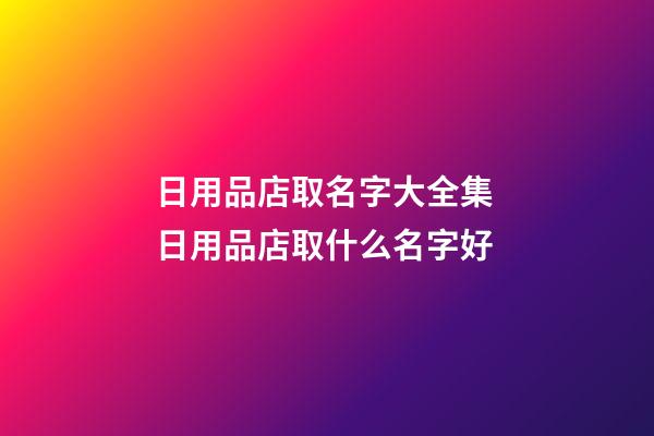 日用品店取名字大全集 日用品店取什么名字好